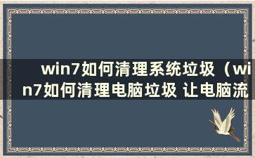 win7如何清理系统垃圾（win7如何清理电脑垃圾 让电脑流畅）